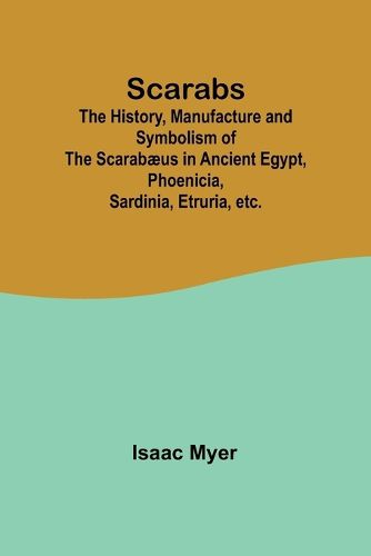 Scarabs; The History, Manufacture and Symbolism of the Scarabaeus in Ancient Egypt, Phoenicia, Sardinia, Etruria, etc.