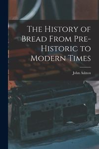 Cover image for The History of Bread From Pre-Historic to Modern Times