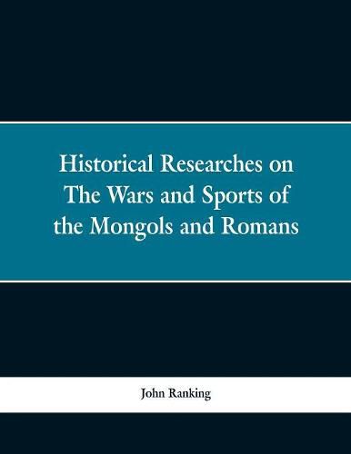 Cover image for Historical Researches on the Wars and Sports of the Mongols and Romans: In Which Elephants and Wild Beasts Were Employed or Slain, and the Remarkable Local Agreement of History with the Remains of Such Animals Found in Europe and Siberia