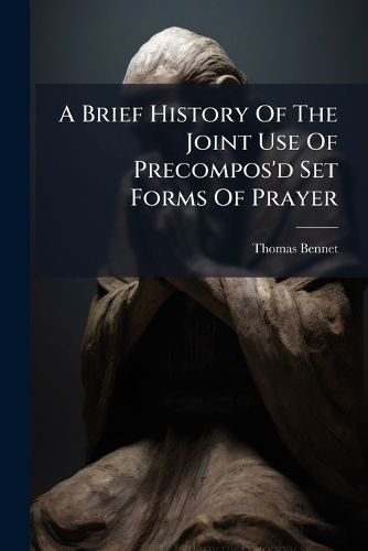 Cover image for A Brief History of the Joint Use of Precompos'd Set Forms of Prayer: ... to Which Is Annex'd, a Discourse of the Gift of Prayer, Shewing, That What the Dissenters Mean by the Gift of Prayer, ... the Second Edition. by Thomas Bennet, M.A.