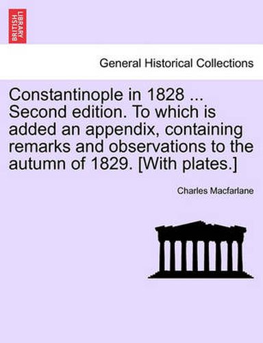 Cover image for Constantinople in 1828 ... Second Edition. to Which Is Added an Appendix, Containing Remarks and Observations to the Autumn of 1829. [with Plates.]