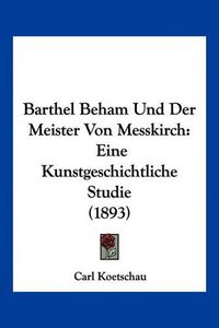 Cover image for Barthel Beham Und Der Meister Von Messkirch: Eine Kunstgeschichtliche Studie (1893)