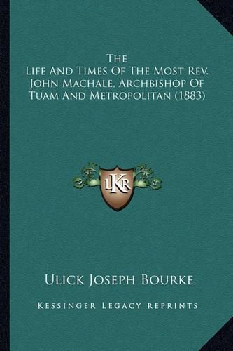 Cover image for The Life and Times of the Most REV. John Machale, Archbishopthe Life and Times of the Most REV. John Machale, Archbishop of Tuam and Metropolitan (1883) of Tuam and Metropolitan (1883)