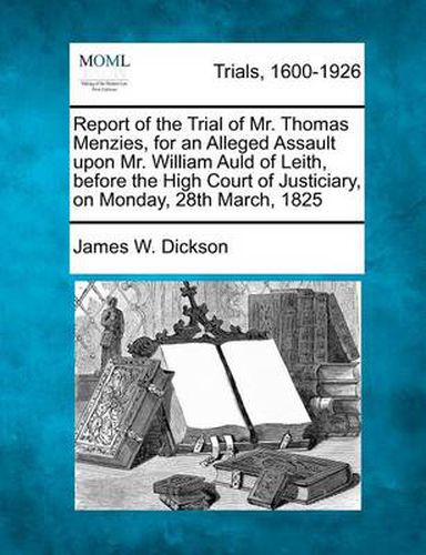 Report of the Trial of Mr. Thomas Menzies, for an Alleged Assault Upon Mr. William Auld of Leith, Before the High Court of Justiciary, on Monday, 28th March, 1825