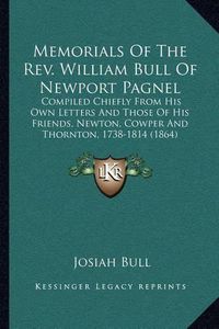 Cover image for Memorials of the REV. William Bull of Newport Pagnel: Compiled Chiefly from His Own Letters and Those of His Friends, Newton, Cowper and Thornton, 1738-1814 (1864)