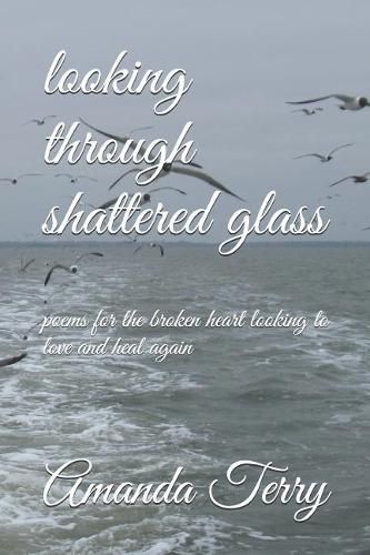 Looking Through Shattered Glass: Poems for the Broken Heart Looking to Love and Heal Again