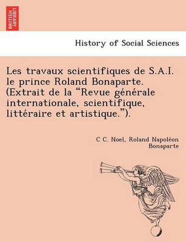 Les Travaux Scientifiques de S.A.I. Le Prince Roland Bonaparte. (Extrait de La  Revue GE Ne Rale Internationale, Scientifique, Litte Raire Et Artistique. ).