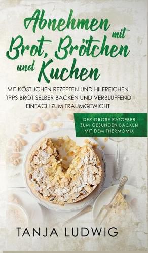 Cover image for Abnehmen mit Brot, Broetchen und Kuchen: Der grosse Ratgeber zum gesunden Backen mit dem Thermomix. Mit koestlichen Rezepten & hilfreichen Tipps Brot selber backen & verbluffend einfach zum Traumgewicht