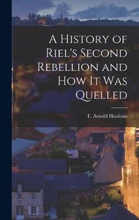 Cover image for A History of Riel's Second Rebellion and How It Was Quelled [microform]