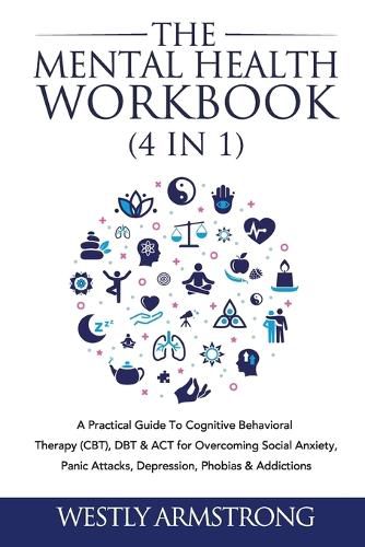 Cover image for The Mental Health Workbook (4 in 1): A Practical Guide To Cognitive Behavioral Therapy (CBT), DBT & ACT for Overcoming Social Anxiety, Panic Attacks, Depression, Phobias & Addictions