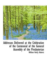 Cover image for Addresses Delivered at the Celebration of the Centennial of the General Assembly of the Presbyterian