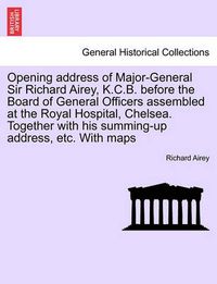 Cover image for Opening Address of Major-General Sir Richard Airey, K.C.B. Before the Board of General Officers Assembled at the Royal Hospital, Chelsea. Together with His Summing-Up Address, Etc. with Maps