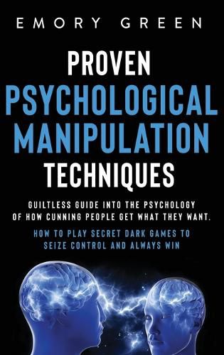Cover image for Proven Psychological Manipulation Techniques: Guiltless Guide into the Psychology of How Cunning People Get What They Want. How to Play Secret Dark Games to Seize Control and Always Win