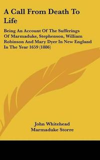 Cover image for A Call from Death to Life: Being an Account of the Sufferings of Marmaduke, Stephenson, William Robinson and Mary Dyer in New England in the Year 1659 (1886)