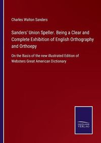 Cover image for Sanders' Union Speller. Being a Clear and Complete Exhibition of English Orthography and Orthoepy: On the Basis of the new illustrated Edition of Websters Great American Dictionary