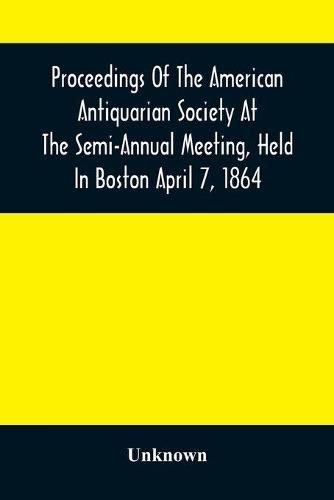 Cover image for Proceedings Of The American Antiquarian Society At The Semi-Annual Meeting, Held In Boston April 7, 1864