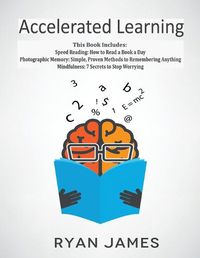 Cover image for Accelerated Learning: 3 Books in 1 - Photographic Memory: Simple, Proven Methods to Remembering Anything, Speed Reading: How to Read a Book a Day, Mindfulness: 7 Secrets to Stop Worrying