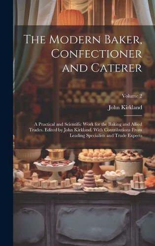 Cover image for The Modern Baker, Confectioner and Caterer; a Practical and Scientific Work for the Baking and Allied Trades. Edited by John Kirkland. With Contributions From Leading Specialists and Trade Experts; Volume 2