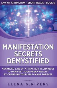 Cover image for Manifestation Secrets Demystified: Advanced Law of Attraction Techniques to Manifest Your Dream Reality by Changing Your Self-Image Forever