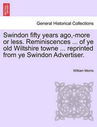 Cover image for Swindon fifty years ago, -more or less. Reminiscences ... of ye old Wiltshire towne ... reprinted from ye Swindon Advertiser.