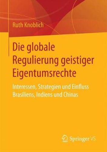 Cover image for Die Globale Regulierung Geistiger Eigentumsrechte: Interessen, Strategien Und Einfluss Brasiliens, Indiens Und Chinas