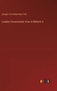 Cover image for London Government, How to Reform it