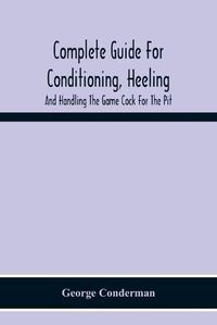 Cover image for Complete Guide For Conditioning, Heeling, And Handling The Game Cock For The Pit