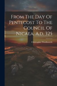 Cover image for From The Day Of Pentecost To The Council Of Nicaea, A.d. 325