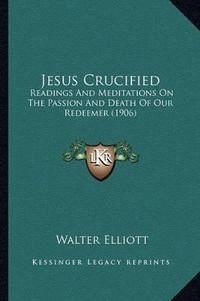 Cover image for Jesus Crucified: Readings and Meditations on the Passion and Death of Our Redeemer (1906)