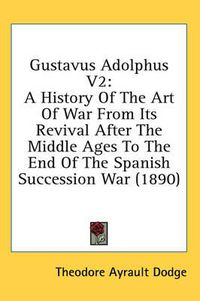 Cover image for Gustavus Adolphus V2: A History of the Art of War from Its Revival After the Middle Ages to the End of the Spanish Succession War (1890)