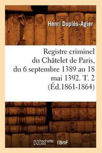 Cover image for Registre Criminel Du Chatelet de Paris, Du 6 Septembre 1389 Au 18 Mai 1392. T. 2 (Ed.1861-1864)