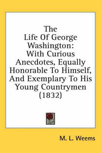 Cover image for The Life of George Washington: With Curious Anecdotes, Equally Honorable to Himself, and Exemplary to His Young Countrymen (1832)