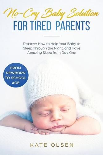 Cover image for No-Cry Baby Solution for Tired Parents: Discover How to Help Your Baby to Sleep Through the Night, and Have Amazing Sleep from Day One (from Newborn to School Age)