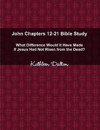 John Chapters 12-21 Bible Study What Difference Would It Have Made If Jesus Had Not Risen from the Dead?