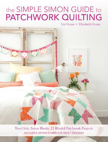 The Simple Simon Guide to Patchwork Quilting: Two Girls, Seven Blocks, 21 Blissful Patchwork Projects Burst: Includes 7 complete quilt designs