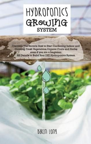 Cover image for Hydroponics Growing System: Discover The Secrets How to Start Gardening Indoor and Growing Fresh Vegetables, Organic Fruits and Herbs even if you are a beginner. All Details to Build Your DIY Hydroponics System - JUNE 2021 EDITION