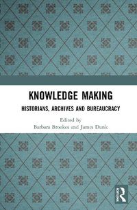 Cover image for Knowledge Making: Historians, Archives and Bureaucracy