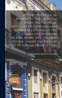 Cover image for Letters of Decius, in Answer to the Criticism Upon the Political Account of Trinidad, and Upon the Defence of the Crimes of Governor Picton, in the Anti-Jacobin Review, Under the Title of the Pictonian Prosecution