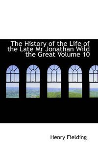 Cover image for The History of the Life of the Late Mr Jonathan Wild the Great Volume 10