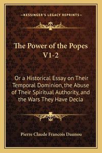 Cover image for The Power of the Popes V1-2: Or a Historical Essay on Their Temporal Dominion, the Abuse of Their Spiritual Authority, and the Wars They Have Declared Against Sovereigns (1838)