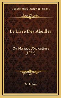 Cover image for Le Livre Des Abeilles: Ou Manuel D'Apiculture (1874)