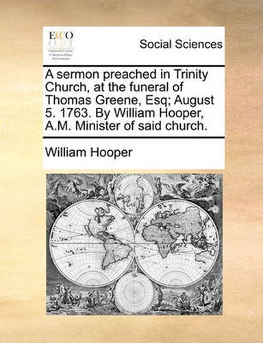 Cover image for A Sermon Preached in Trinity Church, at the Funeral of Thomas Greene, Esq; August 5. 1763. by William Hooper, A.M. Minister of Said Church.