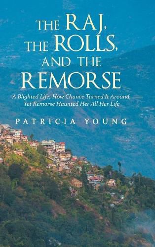 The Raj, the Rolls, and the Remorse: A Blighted Life, How Chance Turned It Around, yet Remorse Haunted Her All Her Life