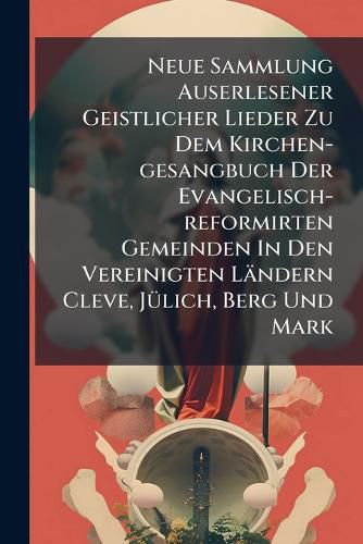 Cover image for Neue Sammlung Auserlesener Geistlicher Lieder Zu Dem Kirchen-Gesangbuch Der Evangelisch-Reformirten Gemeinden in Den Vereinigten L Ndern Cleve, J Lich, Berg Und Mark...