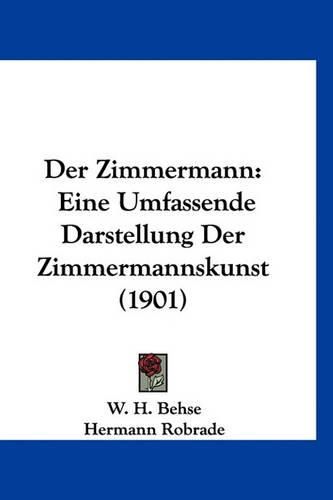 Der Zimmermann: Eine Umfassende Darstellung Der Zimmermannskunst (1901)