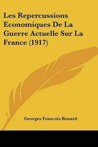 Cover image for Les Repercussions Economiques de La Guerre Actuelle Sur La France (1917)