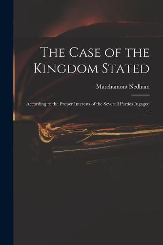 The Case of the Kingdom Stated: According to the Proper Interests of the Severall Parties Ingaged ..