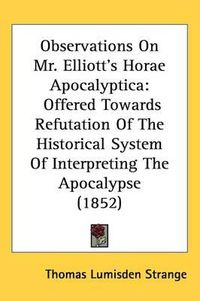 Cover image for Observations On Mr. Elliott's Horae Apocalyptica: Offered Towards Refutation Of The Historical System Of Interpreting The Apocalypse (1852)