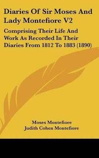 Cover image for Diaries of Sir Moses and Lady Montefiore V2: Comprising Their Life and Work as Recorded in Their Diaries from 1812 to 1883 (1890)