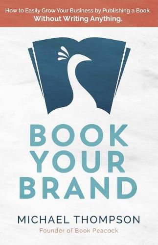 Book Your Brand: How to Easily Grow Your Business by Publishing a Book. Without Writing Anything.Volume 1